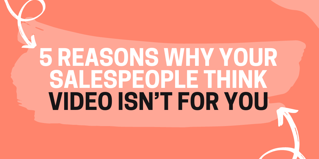 5 REASONS WHY YOUR SALESPEOPLE THINK VIDEO ISN’T FOR YOU